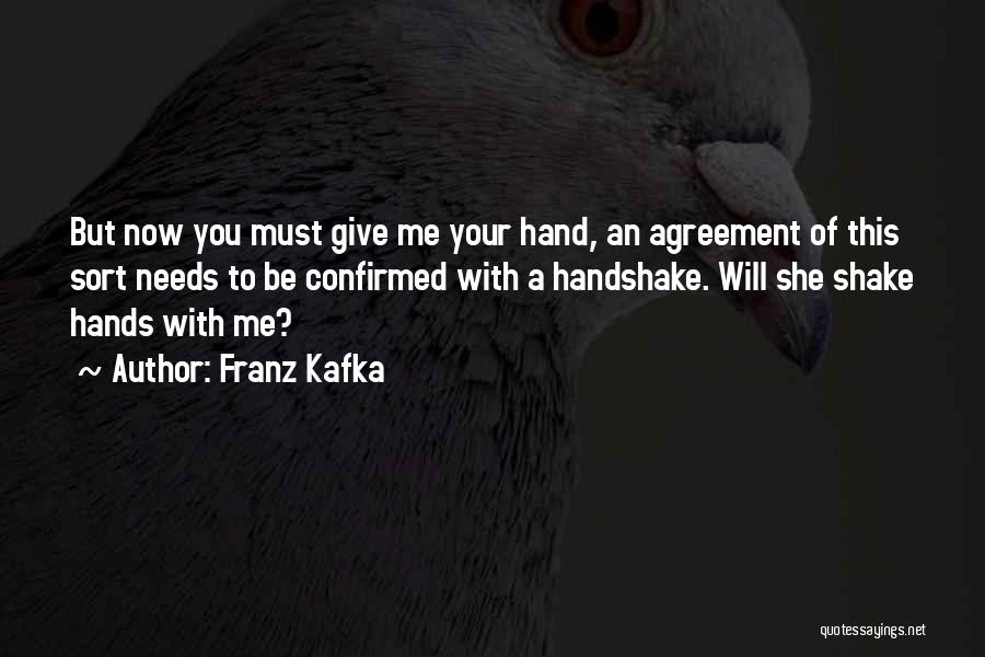 Franz Kafka Quotes: But Now You Must Give Me Your Hand, An Agreement Of This Sort Needs To Be Confirmed With A Handshake.
