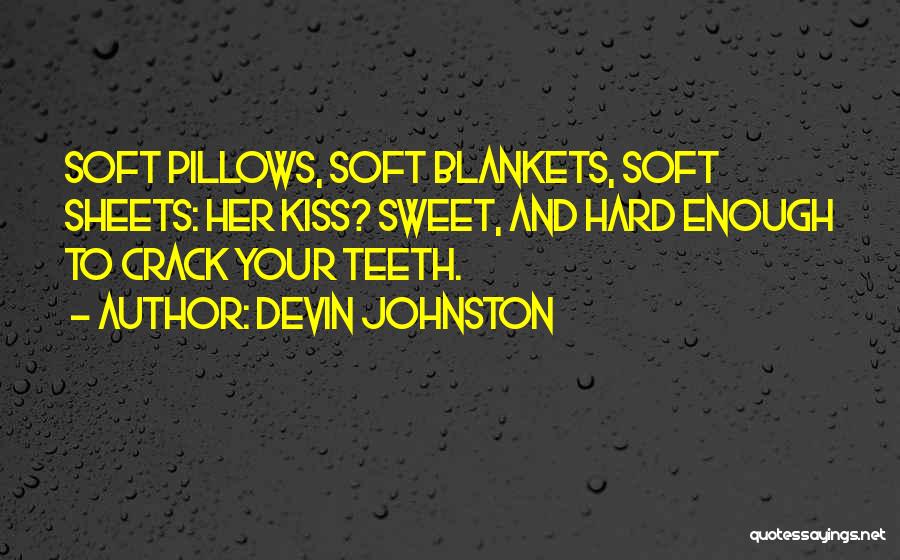 Devin Johnston Quotes: Soft Pillows, Soft Blankets, Soft Sheets: Her Kiss? Sweet, And Hard Enough To Crack Your Teeth.