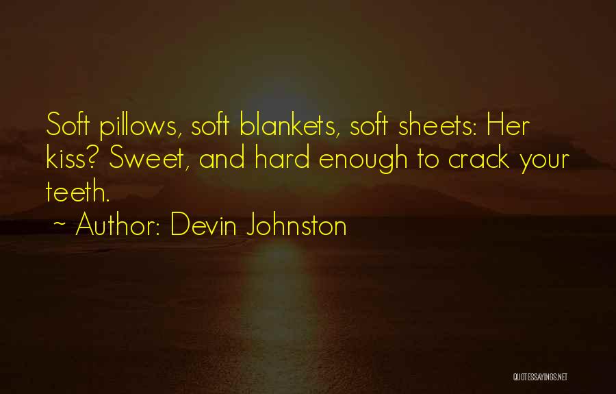 Devin Johnston Quotes: Soft Pillows, Soft Blankets, Soft Sheets: Her Kiss? Sweet, And Hard Enough To Crack Your Teeth.