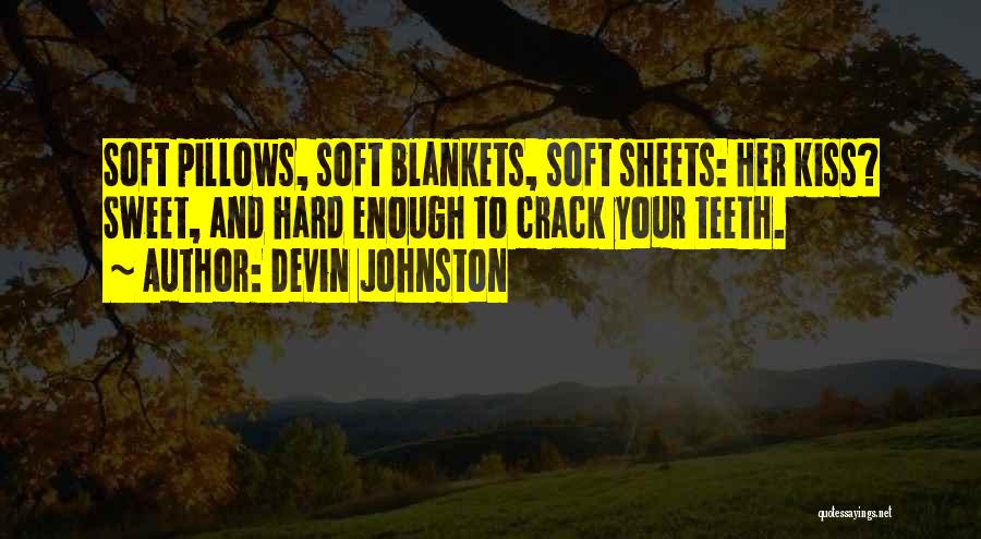 Devin Johnston Quotes: Soft Pillows, Soft Blankets, Soft Sheets: Her Kiss? Sweet, And Hard Enough To Crack Your Teeth.