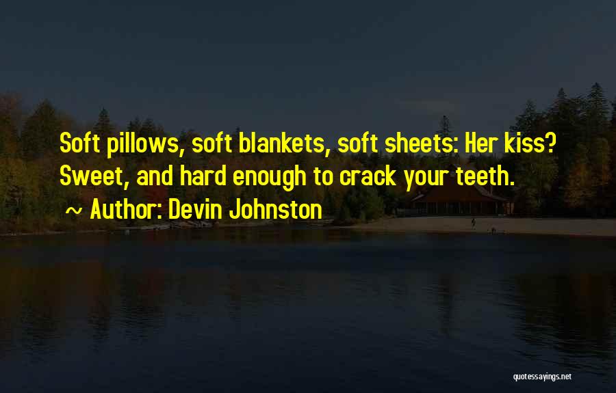 Devin Johnston Quotes: Soft Pillows, Soft Blankets, Soft Sheets: Her Kiss? Sweet, And Hard Enough To Crack Your Teeth.