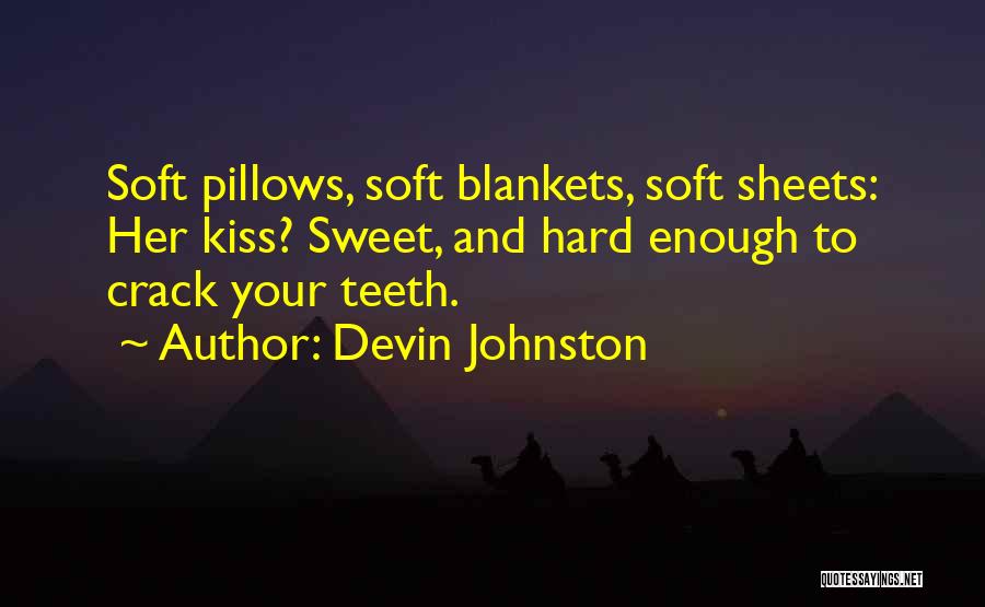 Devin Johnston Quotes: Soft Pillows, Soft Blankets, Soft Sheets: Her Kiss? Sweet, And Hard Enough To Crack Your Teeth.