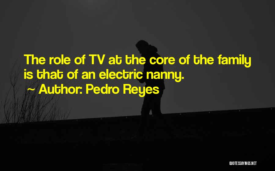 Pedro Reyes Quotes: The Role Of Tv At The Core Of The Family Is That Of An Electric Nanny.