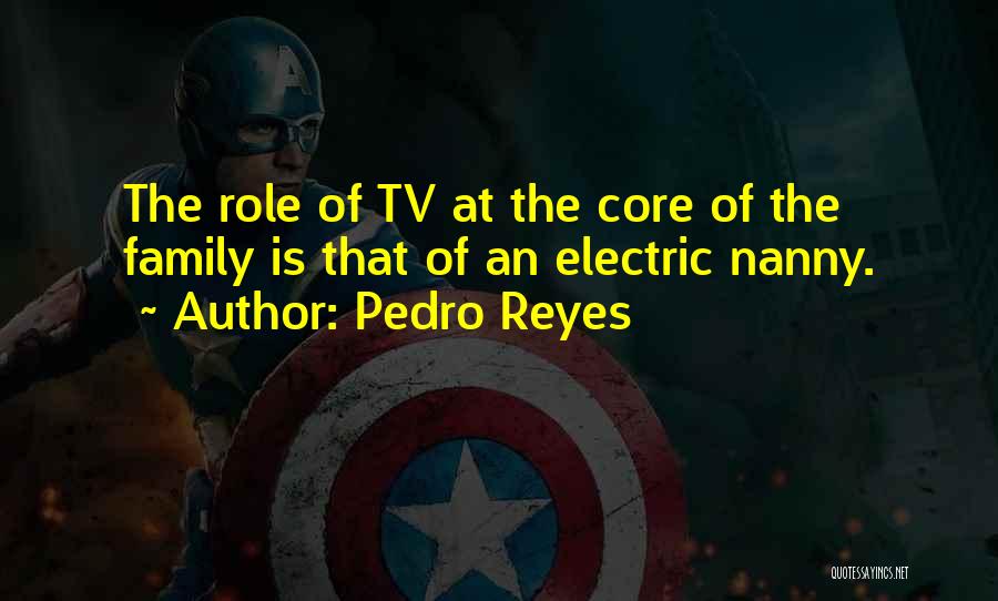 Pedro Reyes Quotes: The Role Of Tv At The Core Of The Family Is That Of An Electric Nanny.