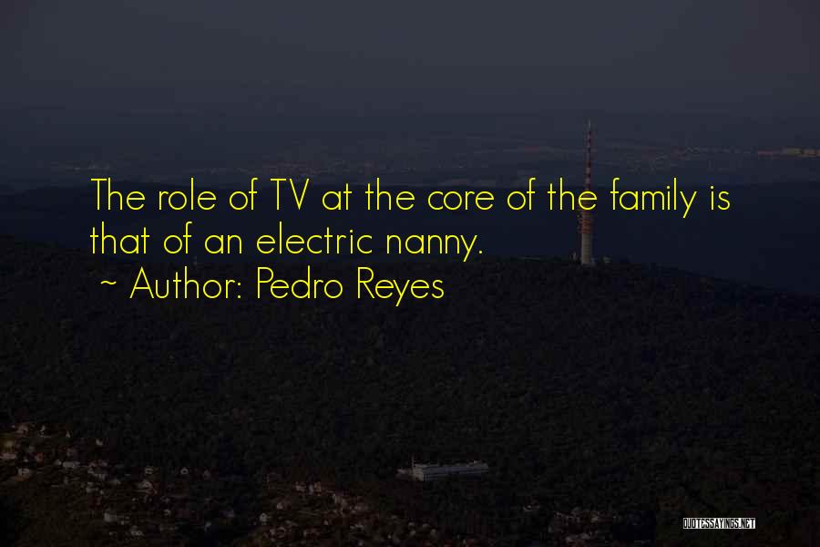 Pedro Reyes Quotes: The Role Of Tv At The Core Of The Family Is That Of An Electric Nanny.