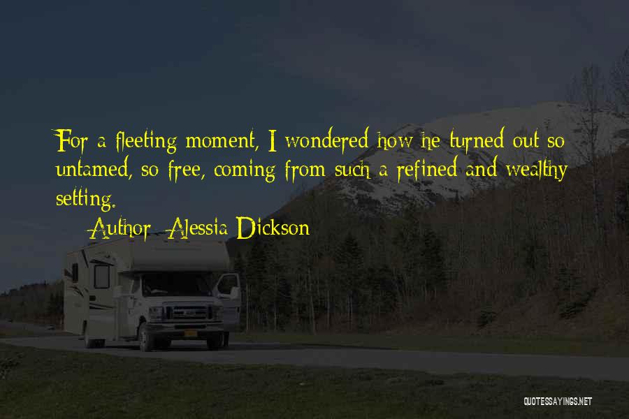 Alessia Dickson Quotes: For A Fleeting Moment, I Wondered How He Turned Out So Untamed, So Free, Coming From Such A Refined And