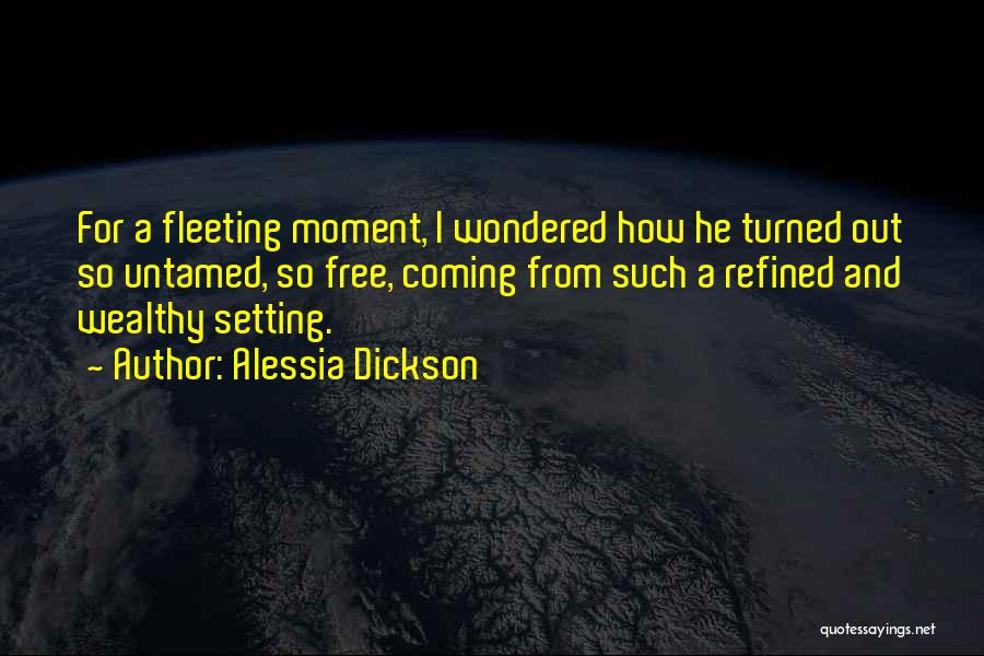 Alessia Dickson Quotes: For A Fleeting Moment, I Wondered How He Turned Out So Untamed, So Free, Coming From Such A Refined And