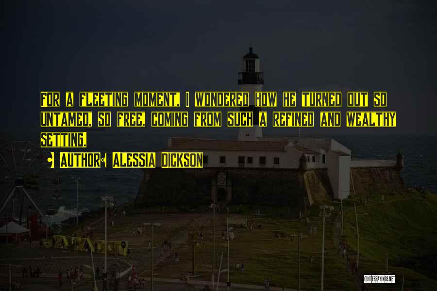 Alessia Dickson Quotes: For A Fleeting Moment, I Wondered How He Turned Out So Untamed, So Free, Coming From Such A Refined And