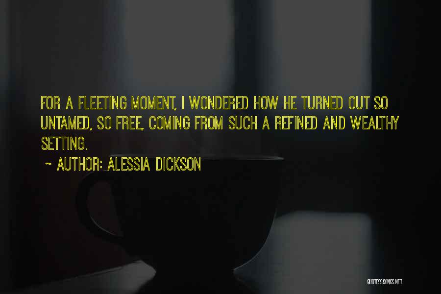 Alessia Dickson Quotes: For A Fleeting Moment, I Wondered How He Turned Out So Untamed, So Free, Coming From Such A Refined And