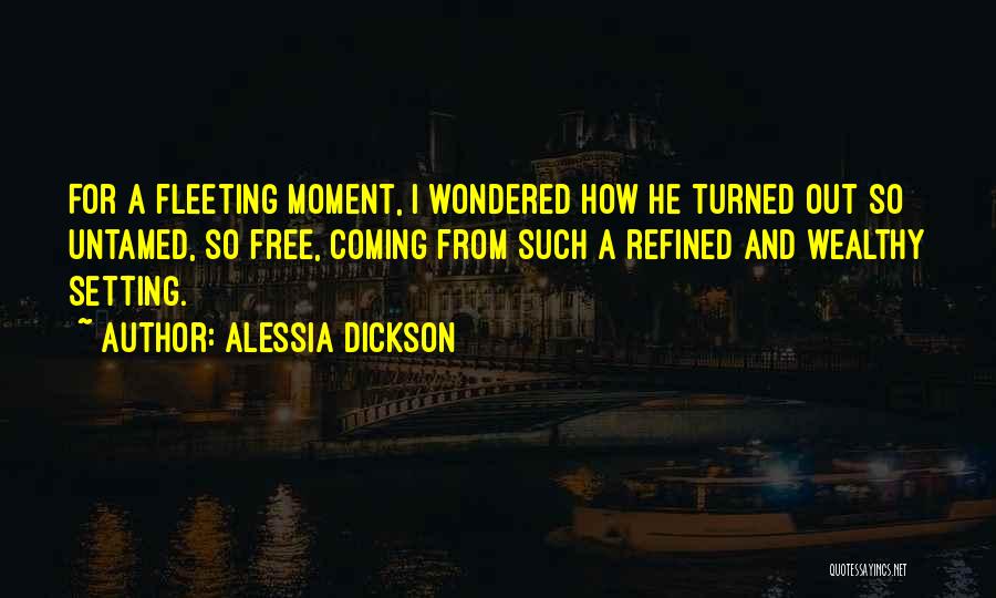 Alessia Dickson Quotes: For A Fleeting Moment, I Wondered How He Turned Out So Untamed, So Free, Coming From Such A Refined And