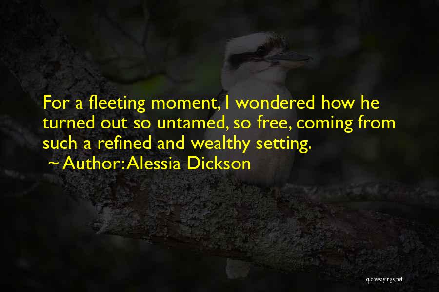 Alessia Dickson Quotes: For A Fleeting Moment, I Wondered How He Turned Out So Untamed, So Free, Coming From Such A Refined And