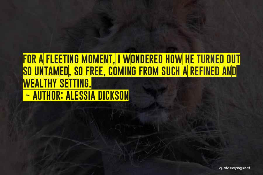 Alessia Dickson Quotes: For A Fleeting Moment, I Wondered How He Turned Out So Untamed, So Free, Coming From Such A Refined And