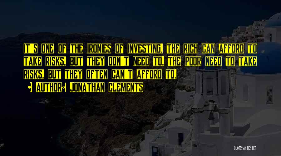 Jonathan Clements Quotes: It's One Of The Ironies Of Investing. The Rich Can Afford To Take Risks, But They Don't Need To. The
