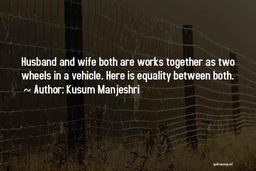 Kusum Manjeshri Quotes: Husband And Wife Both Are Works Together As Two Wheels In A Vehicle. Here Is Equality Between Both.