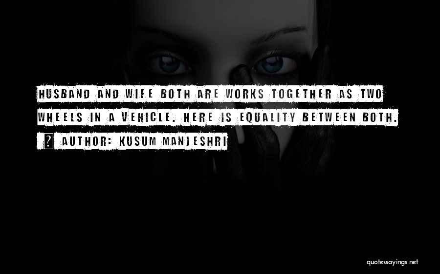 Kusum Manjeshri Quotes: Husband And Wife Both Are Works Together As Two Wheels In A Vehicle. Here Is Equality Between Both.