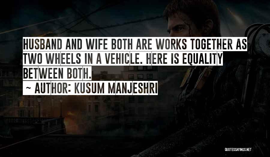 Kusum Manjeshri Quotes: Husband And Wife Both Are Works Together As Two Wheels In A Vehicle. Here Is Equality Between Both.