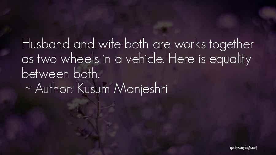 Kusum Manjeshri Quotes: Husband And Wife Both Are Works Together As Two Wheels In A Vehicle. Here Is Equality Between Both.