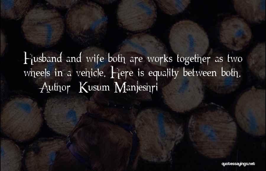Kusum Manjeshri Quotes: Husband And Wife Both Are Works Together As Two Wheels In A Vehicle. Here Is Equality Between Both.