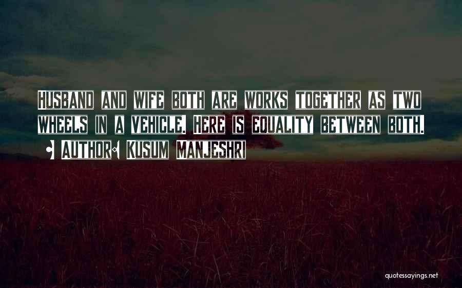 Kusum Manjeshri Quotes: Husband And Wife Both Are Works Together As Two Wheels In A Vehicle. Here Is Equality Between Both.