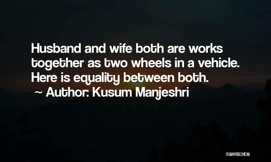 Kusum Manjeshri Quotes: Husband And Wife Both Are Works Together As Two Wheels In A Vehicle. Here Is Equality Between Both.