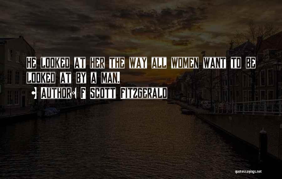 F Scott Fitzgerald Quotes: He Looked At Her The Way All Women Want To Be Looked At By A Man.