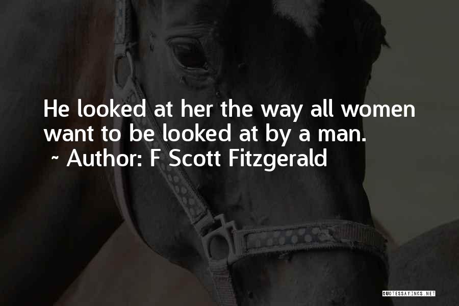 F Scott Fitzgerald Quotes: He Looked At Her The Way All Women Want To Be Looked At By A Man.