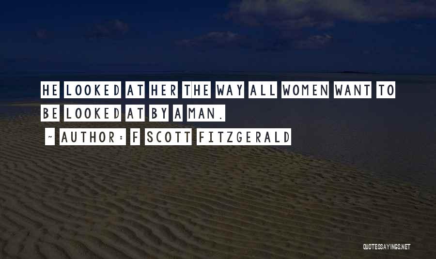 F Scott Fitzgerald Quotes: He Looked At Her The Way All Women Want To Be Looked At By A Man.