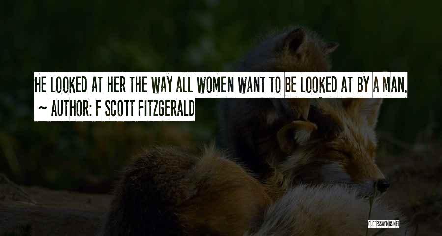 F Scott Fitzgerald Quotes: He Looked At Her The Way All Women Want To Be Looked At By A Man.