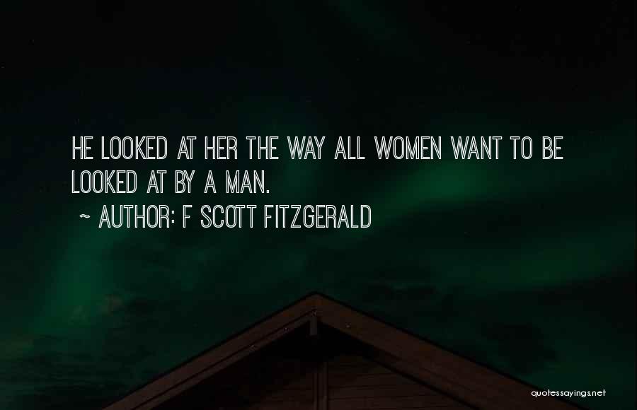 F Scott Fitzgerald Quotes: He Looked At Her The Way All Women Want To Be Looked At By A Man.