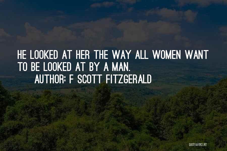 F Scott Fitzgerald Quotes: He Looked At Her The Way All Women Want To Be Looked At By A Man.