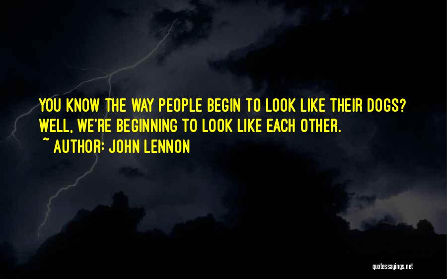 John Lennon Quotes: You Know The Way People Begin To Look Like Their Dogs? Well, We're Beginning To Look Like Each Other.