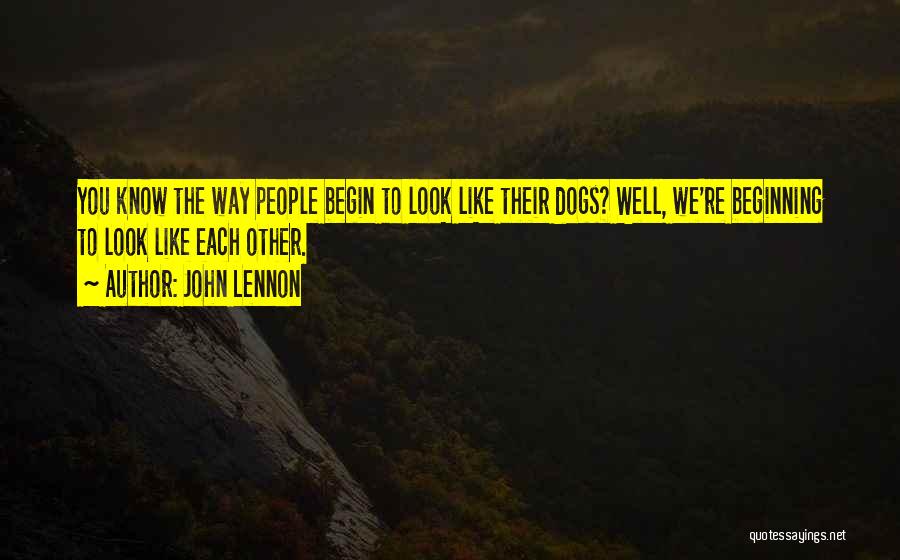 John Lennon Quotes: You Know The Way People Begin To Look Like Their Dogs? Well, We're Beginning To Look Like Each Other.