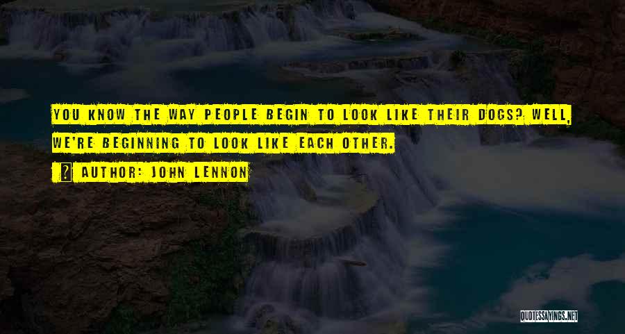 John Lennon Quotes: You Know The Way People Begin To Look Like Their Dogs? Well, We're Beginning To Look Like Each Other.
