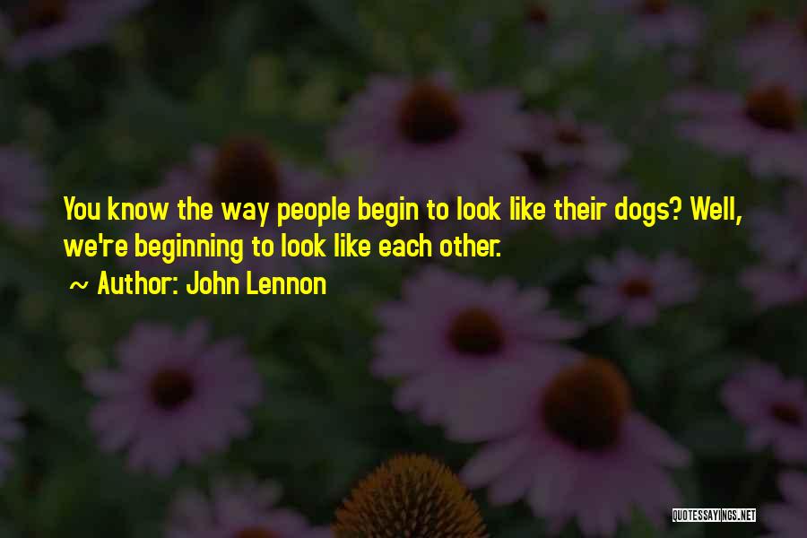 John Lennon Quotes: You Know The Way People Begin To Look Like Their Dogs? Well, We're Beginning To Look Like Each Other.