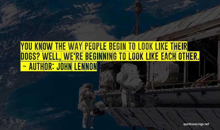 John Lennon Quotes: You Know The Way People Begin To Look Like Their Dogs? Well, We're Beginning To Look Like Each Other.