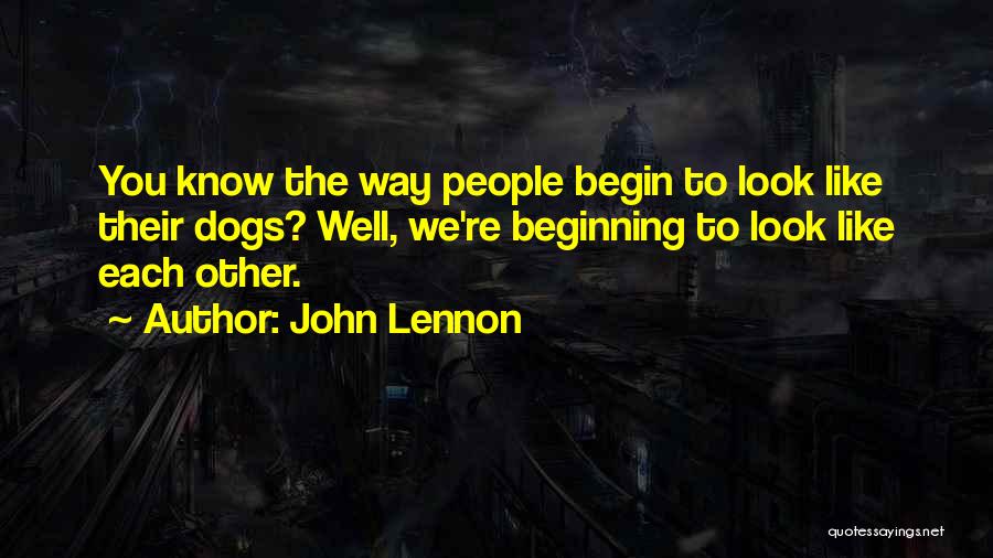 John Lennon Quotes: You Know The Way People Begin To Look Like Their Dogs? Well, We're Beginning To Look Like Each Other.