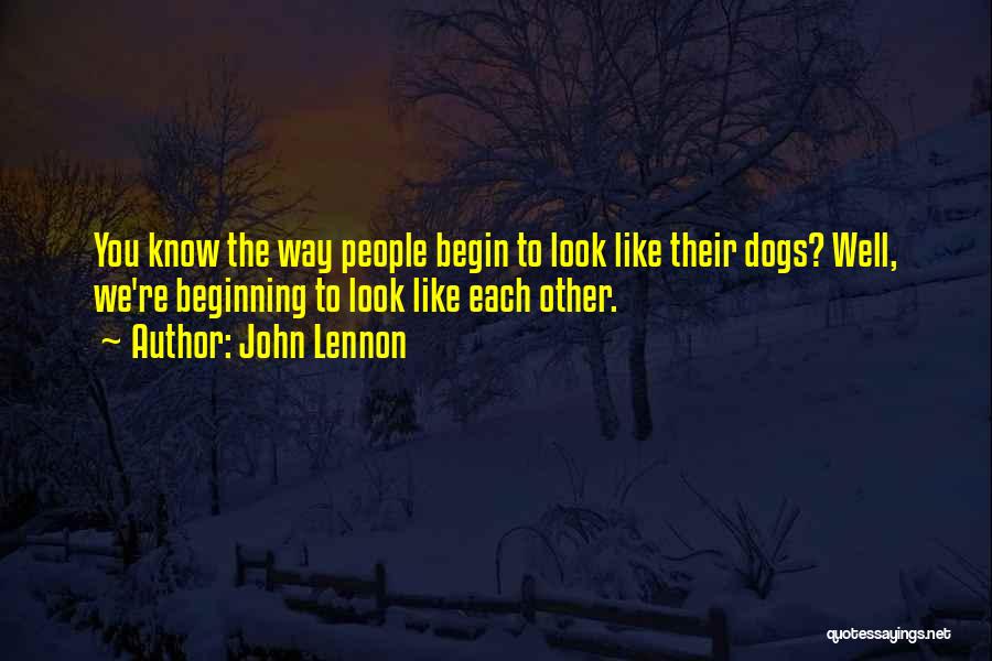 John Lennon Quotes: You Know The Way People Begin To Look Like Their Dogs? Well, We're Beginning To Look Like Each Other.