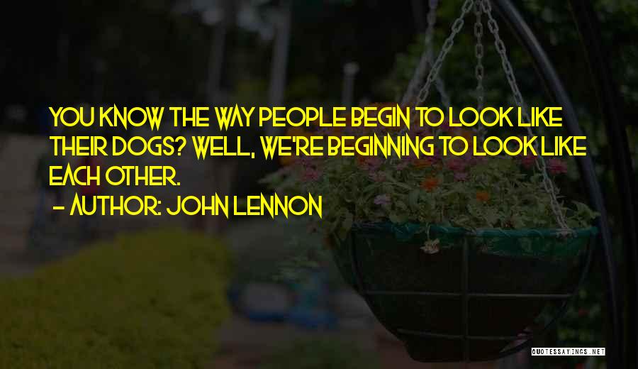 John Lennon Quotes: You Know The Way People Begin To Look Like Their Dogs? Well, We're Beginning To Look Like Each Other.