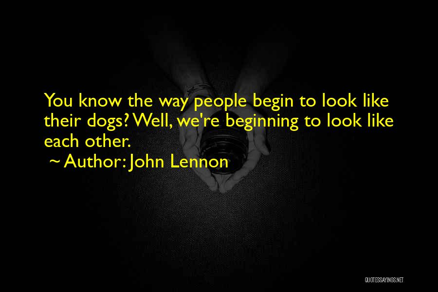 John Lennon Quotes: You Know The Way People Begin To Look Like Their Dogs? Well, We're Beginning To Look Like Each Other.