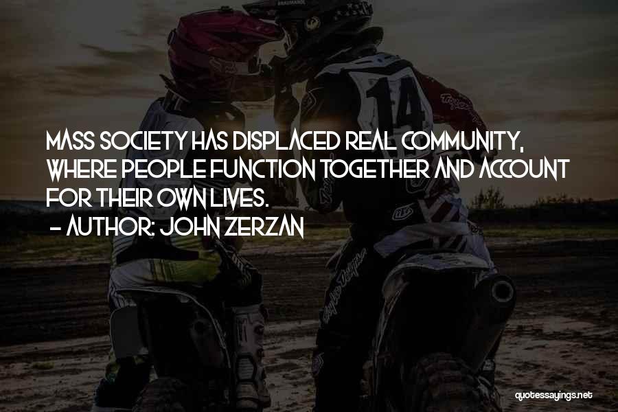 John Zerzan Quotes: Mass Society Has Displaced Real Community, Where People Function Together And Account For Their Own Lives.