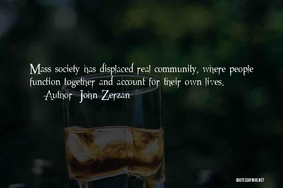 John Zerzan Quotes: Mass Society Has Displaced Real Community, Where People Function Together And Account For Their Own Lives.