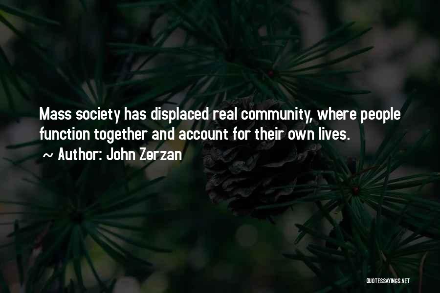 John Zerzan Quotes: Mass Society Has Displaced Real Community, Where People Function Together And Account For Their Own Lives.