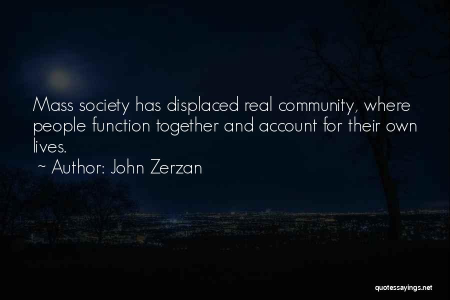 John Zerzan Quotes: Mass Society Has Displaced Real Community, Where People Function Together And Account For Their Own Lives.