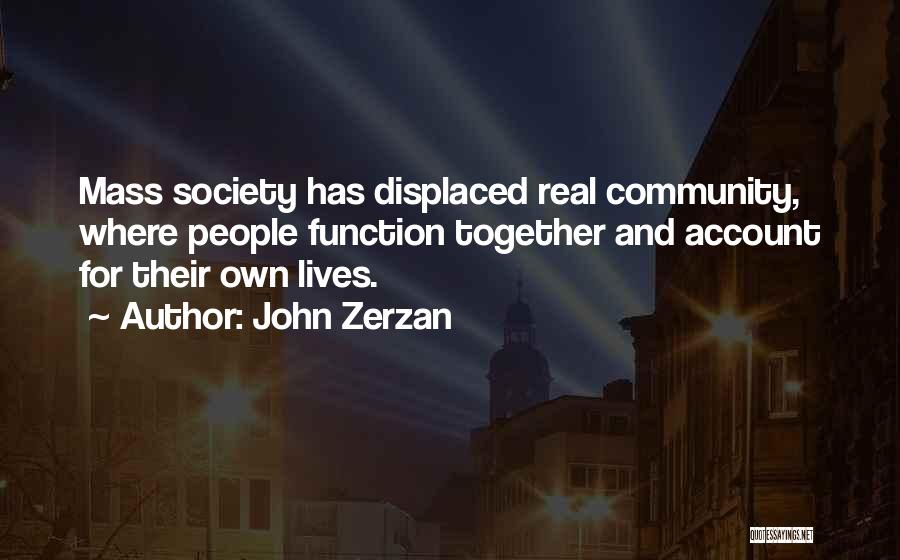 John Zerzan Quotes: Mass Society Has Displaced Real Community, Where People Function Together And Account For Their Own Lives.