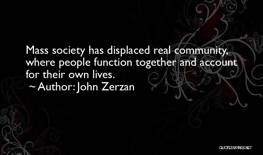 John Zerzan Quotes: Mass Society Has Displaced Real Community, Where People Function Together And Account For Their Own Lives.