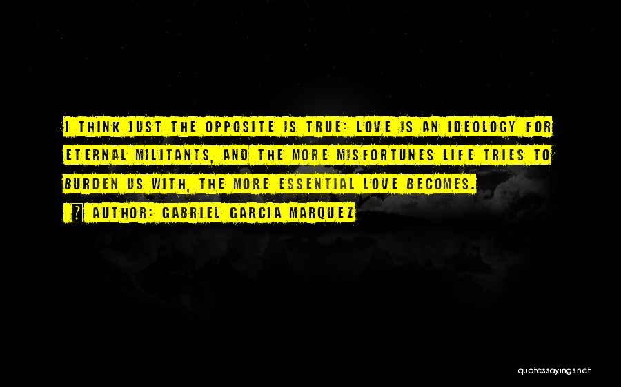 Gabriel Garcia Marquez Quotes: I Think Just The Opposite Is True: Love Is An Ideology For Eternal Militants, And The More Misfortunes Life Tries