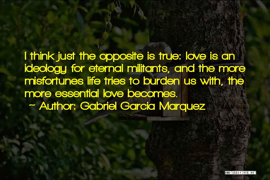 Gabriel Garcia Marquez Quotes: I Think Just The Opposite Is True: Love Is An Ideology For Eternal Militants, And The More Misfortunes Life Tries