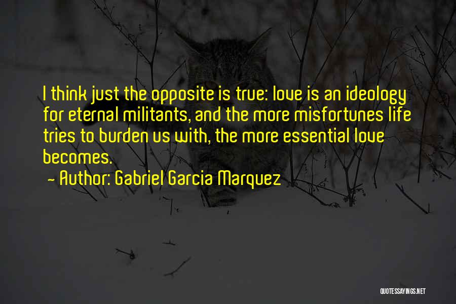 Gabriel Garcia Marquez Quotes: I Think Just The Opposite Is True: Love Is An Ideology For Eternal Militants, And The More Misfortunes Life Tries