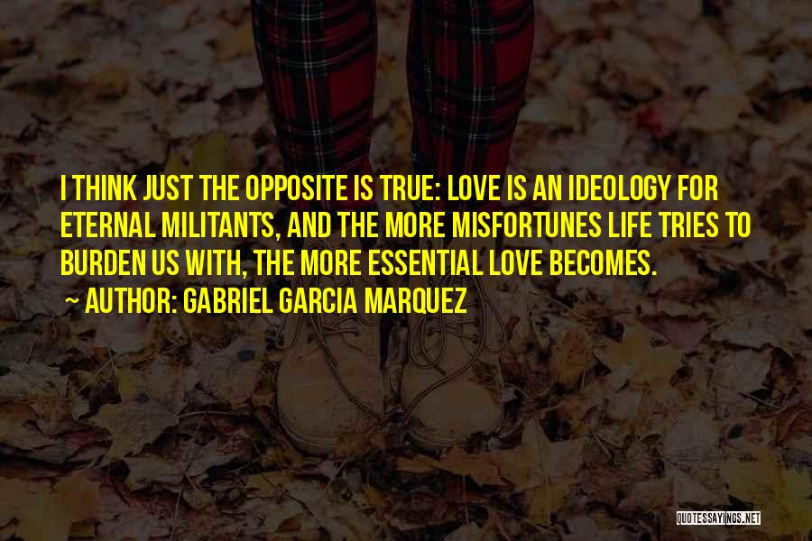 Gabriel Garcia Marquez Quotes: I Think Just The Opposite Is True: Love Is An Ideology For Eternal Militants, And The More Misfortunes Life Tries