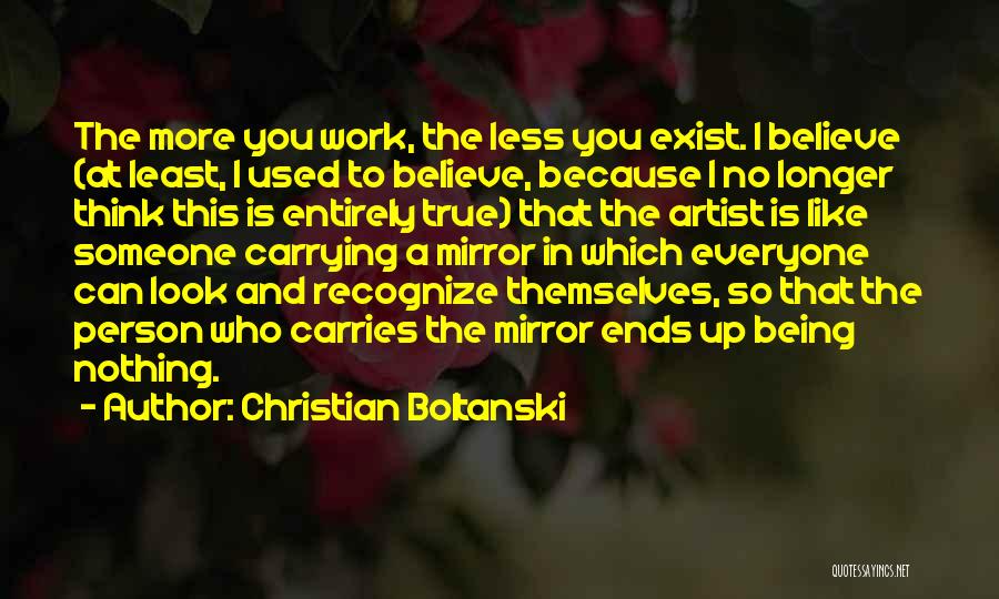 Christian Boltanski Quotes: The More You Work, The Less You Exist. I Believe (at Least, I Used To Believe, Because I No Longer